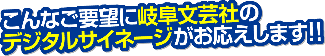 時間・場所ごとに効果的な情報を配信できる岐阜文芸社のデジタルサイネージは、皆様の様々なご要望にも対応！