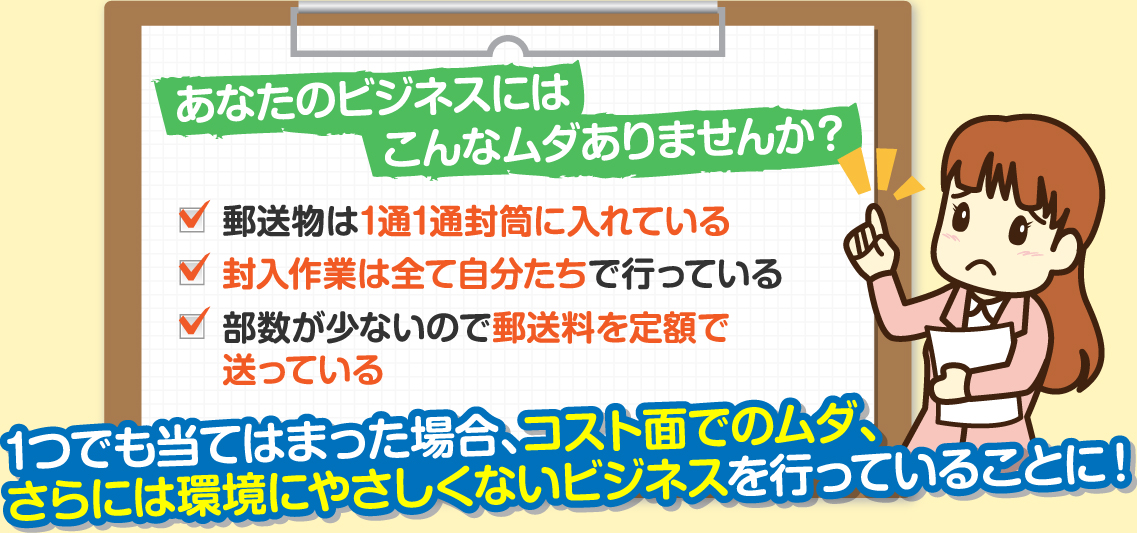 郵送物は1通ずつ封筒に入れ、その封入作業・発送を全て社内で行うあなた！それはコスト面でのムダ、さらには環境にやさしくないビジネスを行っていることに！