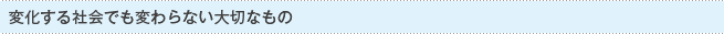 変化する社会でも変わらない大切なもの